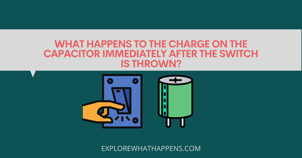 what happens to the charge on the capacitor immediately after the switch is thrown