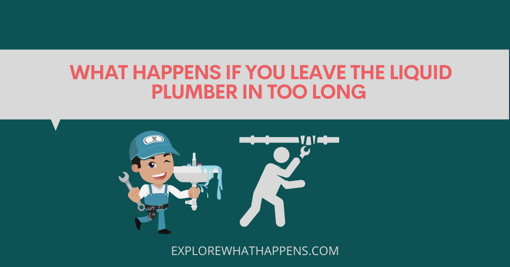 What happens if you leave the liquid plumber in too long 