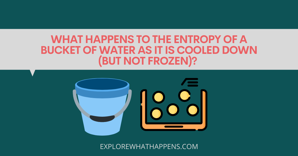 What happens to the entropy of a bucket of water as it is cooled down (but not frozen)? 